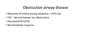 Obstructive airway disease
• Reduction of airflow during exhalation – FEV1 low
• FVC – Normal (except sev. obstruction)
• Decreased FEV1/FVC
• Bronchodilator response
 