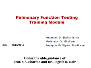Pulmonary Function Testing
Training Module
Presenter : Dr. Siddharth Jain
Moderator: Dr. Mitul Jain
Preceptor: Dr. Vignesh MantharamDate: 27/06/2015
Under the able guidance of
Prof. S.K. Sharma and Dr. Ragesh R. Nair
 