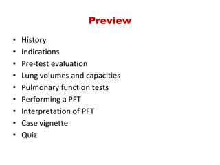 Preview
• History
• Indications
• Pre‐test evaluation
• Lung volumes and capacities
• Pulmonary function tests
• Performing a PFT
• Interpretation of PFT
• Case vignette
• Quiz
 