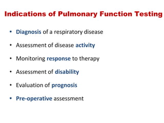 Indications of Pulmonary Function Testing
• Diagnosis of a respiratory disease
• Assessment of disease activity
• Monitoring response to therapy
• Assessment of disability
• Evaluation of prognosis
• Pre‐operative assessment
 