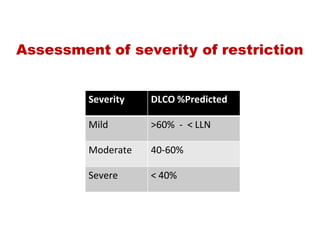 Assessment of severity of restriction
Severity DLCO %Predicted
Mild >60%  ‐  < LLN
Moderate 40‐60%
Severe < 40%
 