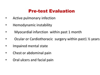 Pre­test Evaluation
•     Active pulmonary infection
•     Hemodynamic instability
• Myocardial infarction  within past 1 month
• Ocular or Cardiothoracic  surgery within past1 ½ years
•     Impaired mental state
•     Chest or abdominal pain
•     Oral ulcers and facial pain
 