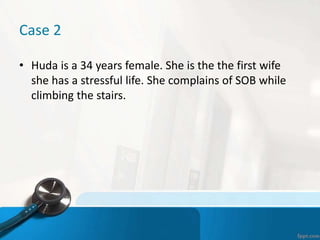 Case 2
• Huda is a 34 years female. She is the the first wife
she has a stressful life. She complains of SOB while
climbing the stairs.
 