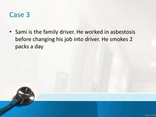 Case 3
• Sami is the family driver. He worked in asbestosis
before changing his job into driver. He smokes 2
packs a day
 