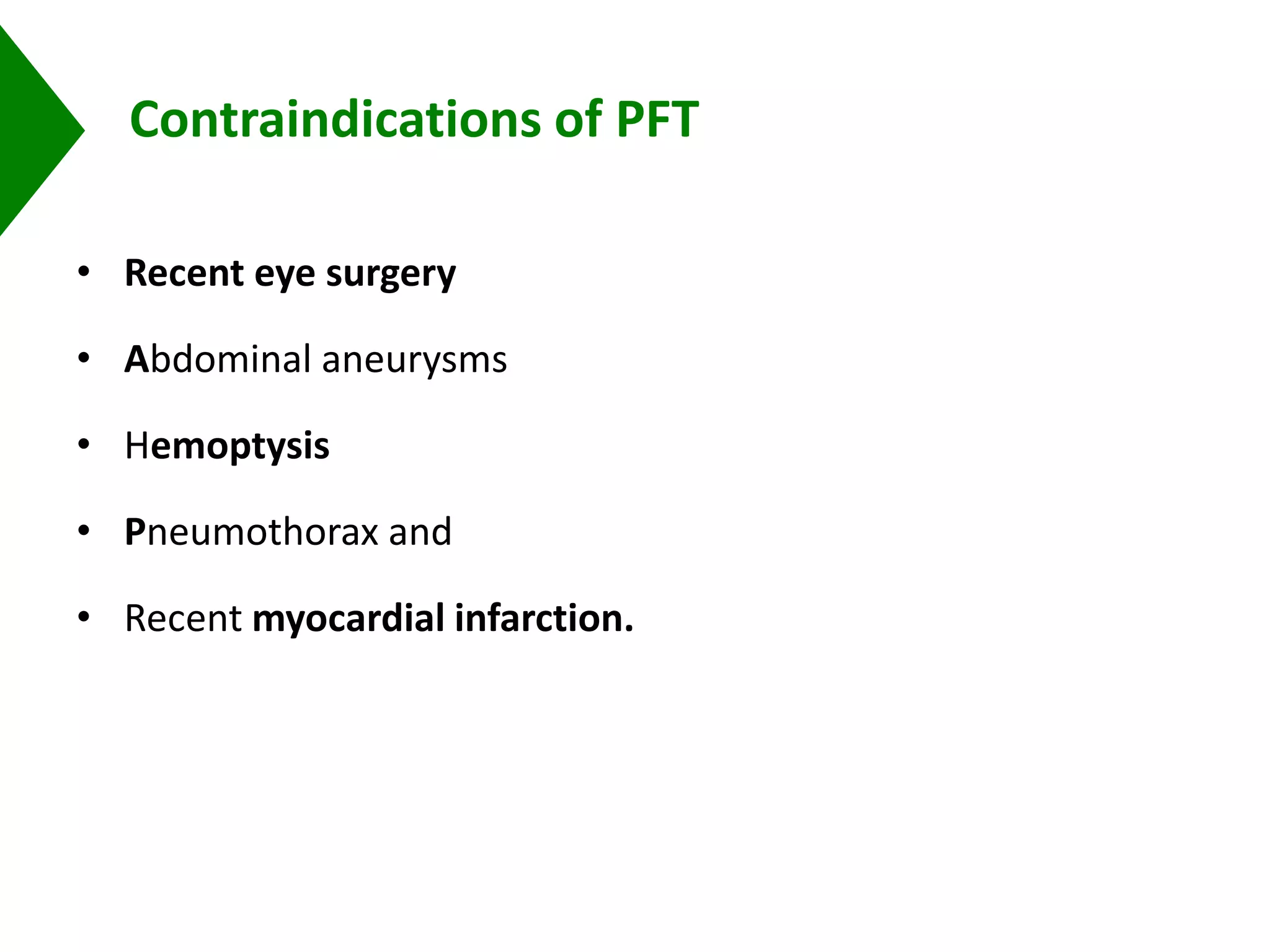 Contraindications of PFT
• Recent eye surgery
• Abdominal aneurysms
• Hemoptysis
• Pneumothorax and
• Recent myocardial infarction.
 
