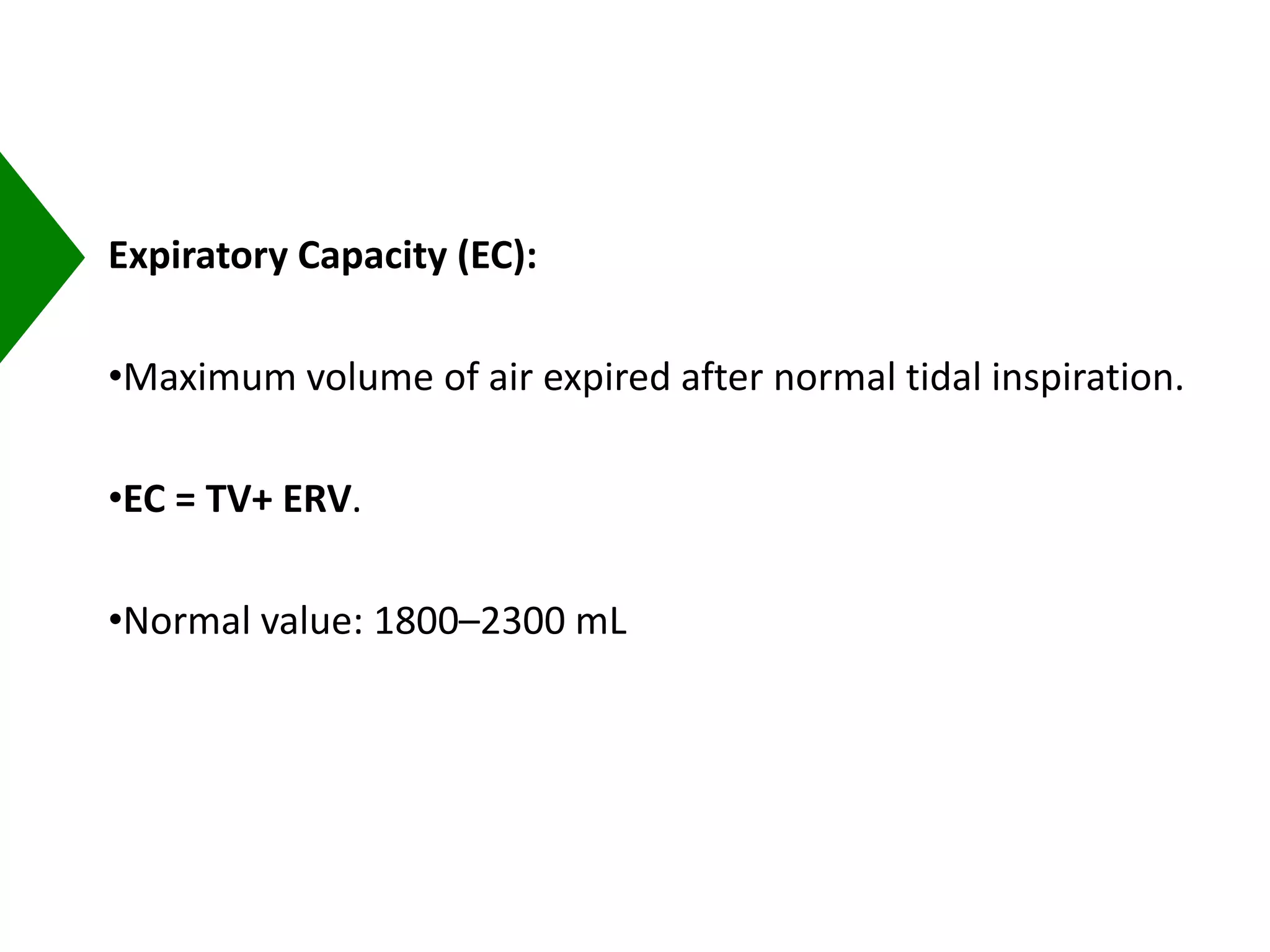 Expiratory Capacity (EC):
•Maximum volume of air expired after normal tidal inspiration.
•EC = TV+ ERV.
•Normal value: 1800–2300 mL
 