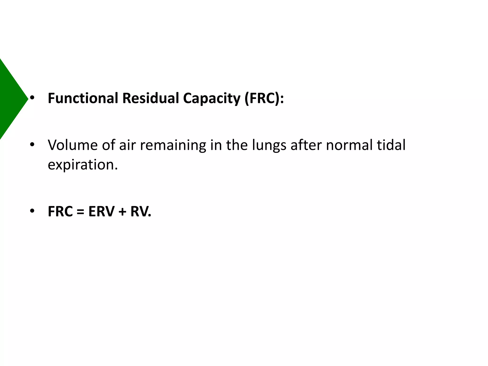 • Functional Residual Capacity (FRC):
• Volume of air remaining in the lungs after normal tidal
expiration.
• FRC = ERV + RV.
 