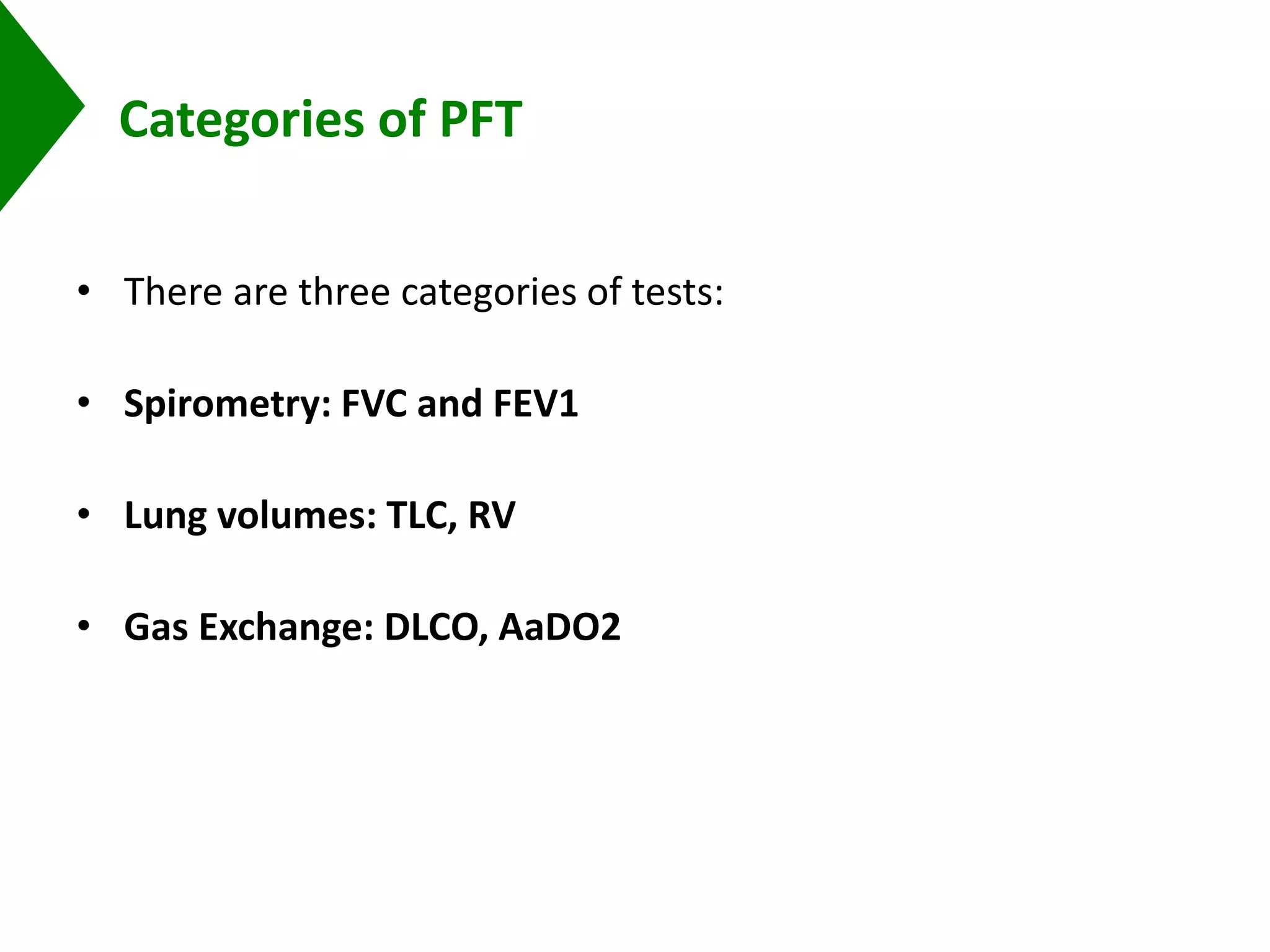 Categories of PFT
• There are three categories of tests:
• Spirometry: FVC and FEV1
• Lung volumes: TLC, RV
• Gas Exchange: DLCO, AaDO2
 