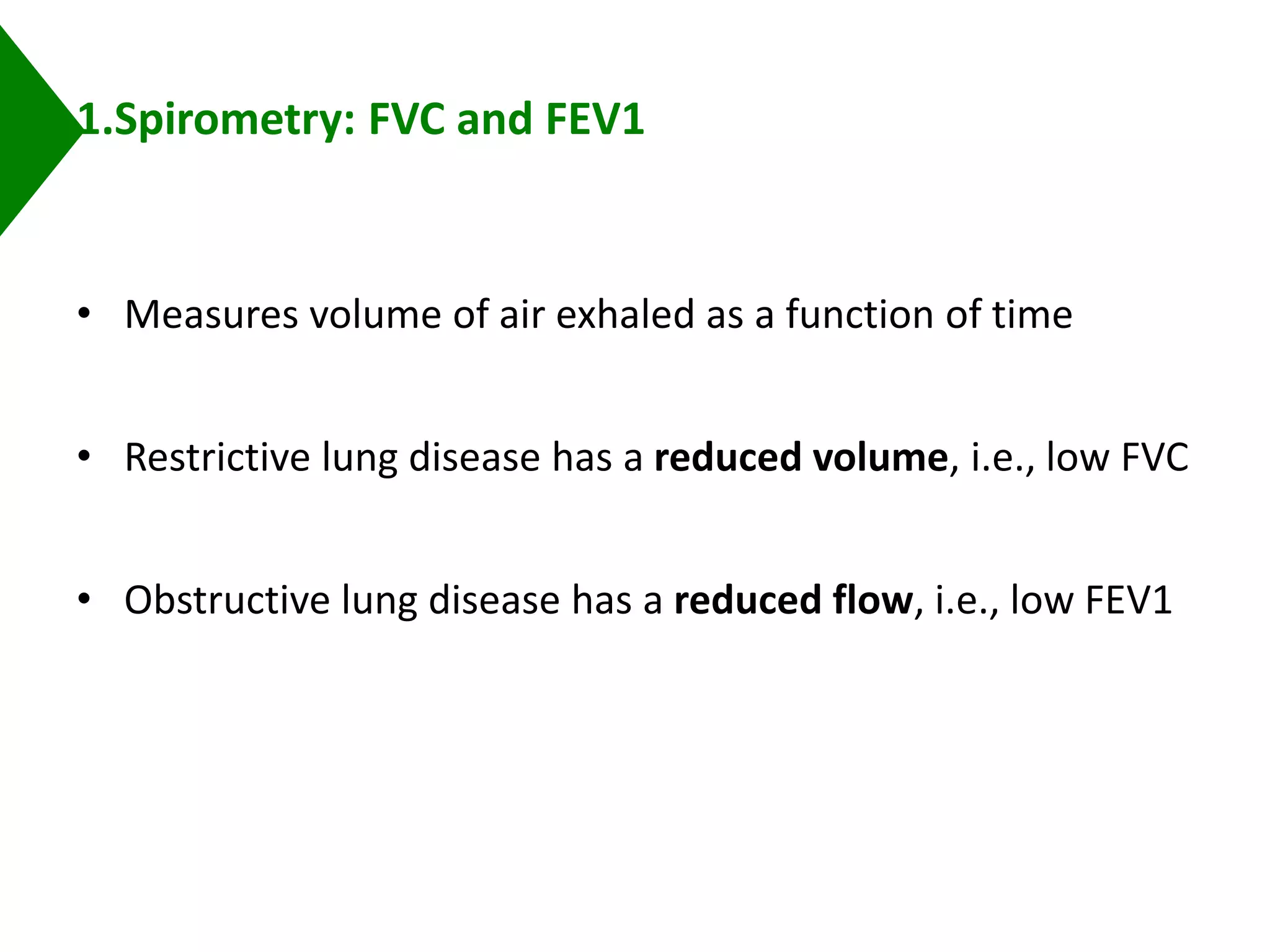 1.Spirometry: FVC and FEV1
• Measures volume of air exhaled as a function of time
• Restrictive lung disease has a reduced volume, i.e., low FVC
• Obstructive lung disease has a reduced flow, i.e., low FEV1
 