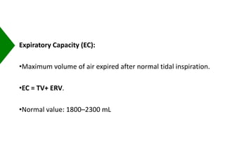 Expiratory Capacity (EC):
•Maximum volume of air expired after normal tidal inspiration.
•EC = TV+ ERV.
•Normal value: 1800–2300 mL
 