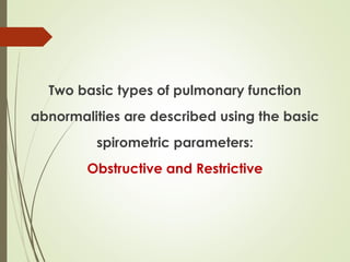 Two basic types of pulmonary function
abnormalities are described using the basic
spirometric parameters:
Obstructive and Restrictive
 