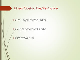Mixed Obstructive/Restrictive
 FEV1: % predicted < 80%
 FVC: % predicted < 80%
 FEV1 /FVC: < 70
 
