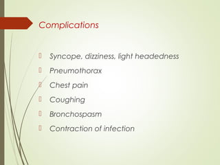 Complications
 Syncope, dizziness, light headedness
 Pneumothorax
 Chest pain
 Coughing
 Bronchospasm
 Contraction of infection
 