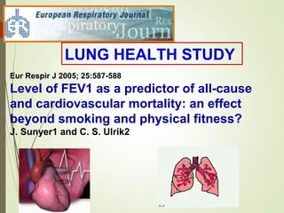 Eur Respir J 2005; 25:587-588
Level of FEV1 as a predictor of all-cause
and cardiovascular mortality: an effect
beyond smoking and physical fitness?
J. Sunyer1 and C. S. Ulrik2
LUNG HEALTH STUDY
 