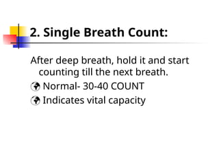 2. Single Breath Count:
After deep breath, hold it and start
counting till the next breath.
 Normal- 30-40 COUNT
 Indicates vital capacity
 