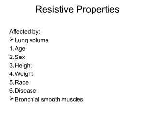 Resistive Properties
Affected by:
 Lung volume
1.Age
2.Sex
3.Height
4.Weight
5.Race
6.Disease
 Bronchial smooth muscles
 
