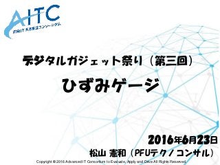 Copyright © 2016 Advanced IT Consortium to Evaluate, Apply and Drive All Rights Reserved.
デジタルガジェット祭り（第三回）
ひずみゲージ
2016年6月23日
松山 憲和（PFUテクノコンサル）
 