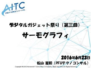 Copyright © 2016 Advanced IT Consortium to Evaluate, Apply and Drive All Rights Reserved.
デジタルガジェット祭り（第三回）
サーモグラフィ
2016年6月23日
松山 憲和（PFUテクノコンサル）
 