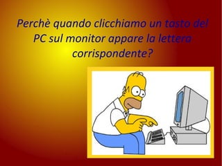 Perchè quando clicchiamo un tasto del
PC sul monitor appare la lettera
corrispondente?
 