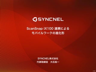 ScanSnap iX100 連携による
モバイルワークの進化形
SYNCNEL株式会社
v1.0.0
代表取締役 大石裕一
 