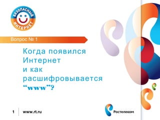 Вопрос № 1

    Когда появился
    Интернет
    и как
    расшифровывается
    “www”?


1   www.rt.ru
 