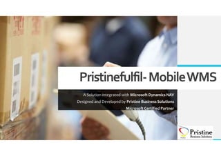 Pristinefulfil-MobileWMS
A Solution integrated with Microsoft Dynamics NAV
Designed and Developed by Pristine Business Solutions
Microsoft Certified Partner
 