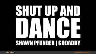 SHUT UP AND
DANCE
#INBOUND14@PFUNDER
SHAWN PFUNDER | GODADDY
 