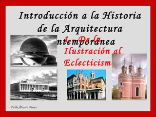 Introducción a la Historia
de la Arquitectura
Contemporánea
Pablo Álvarez Funes
1.- De la
Ilustración al
Eclecticismo
 