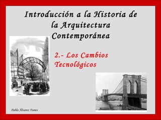 Introducción a la Historia de la Arquitectura Contemporánea Pablo Álvarez Funes 2.- Los Cambios Tecnológicos 
