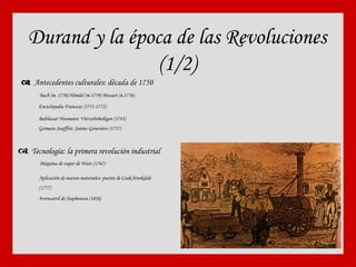 Durand y la época de las Revoluciones (1/2)    Antecedentes culturales: década de 1750 Bach (m. 1750) Händel (m.1759) Mozart (n.1756) Enciclopedia Francesa (1751-1772) Balthasar Neumann: V ierzehnheiligen   (1743) Germain Soufflot:  Sainte-Geneviève  (1757)    Tecnología: la primera revolución industrial Máquina de vapor de Watt (1767) Ferrocarril de Stephenson (1826) Aplicación de nuevos materiales: puente de Coak brookdale (1777) 