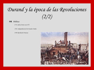 Durand y la época de las Revoluciones (2/2)    Política 1774: Sube al trono Luis XVI 1783: Independencia de los Estados Unidos  1789: Revolución Francesa 