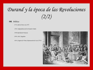 Durand y la época de las Revoluciones (2/2)    Política 1774: Sube al trono Luis XVI 1783: Independencia de los Estados Unidos  1789: Revolución Francesa 1799 -1814: Napoleón 1814: Congreso de Viena. Restauración de Luis XVIII 