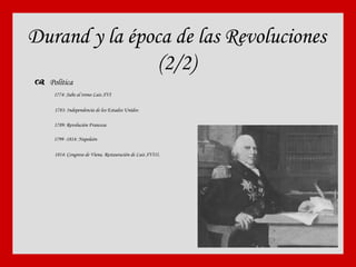 Durand y la época de las Revoluciones (2/2)    Política 1774: Sube al trono Luis XVI 1783: Independencia de los Estados Unidos  1789: Revolución Francesa 1799 -1814: Napoleón 1814: Congreso de Viena. Restauración de Luis XVIII. 