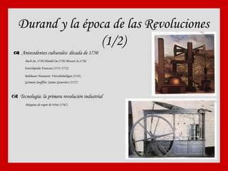 Durand y la época de las Revoluciones (1/2)    Antecedentes culturales: década de 1750 Bach (m. 1750) Händel (m.1759) Mozart (n.1756) Enciclopedia Francesa (1751-1772) Balthasar Neumann: V ierzehnheiligen   (1743) Germain Soufflot:  Sainte-Geneviève  (1757)    Tecnología: la primera revolución industrial Máquina de vapor de Watt (1767) 
