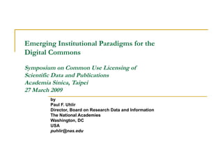 Emerging Institutional Paradigms for the  Digital Commons Symposium on Common Use Licensing of  Scientific Data and Publications  Academia Sinica, Taipei 27 March 2009 by Paul F. Uhlir Director, Board on Research Data and Information The National Academies Washington, DC USA [email_address] 