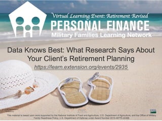Virtual Learning Event: Retirement Revised
https://learn.extension.org/events/2934
Data Knows Best: What Research Says About
Your Client’s Retirement Planning
This material is based upon work supported by the National Institute of Food and Agriculture, U.S. Department of Agriculture, and the Office of Military
Family Readiness Policy, U.S. Department of Defense under Award Number 2015-48770-24368.
 