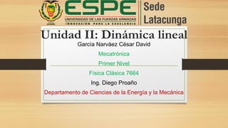 Unidad II: Dinámica lineal
García Narváez César David
Mecatrónica
Primer Nivel
Física Clásica 7664
Ing. Diego Proaño
Departamento de Ciencias de la Energía y la Mecánica
 