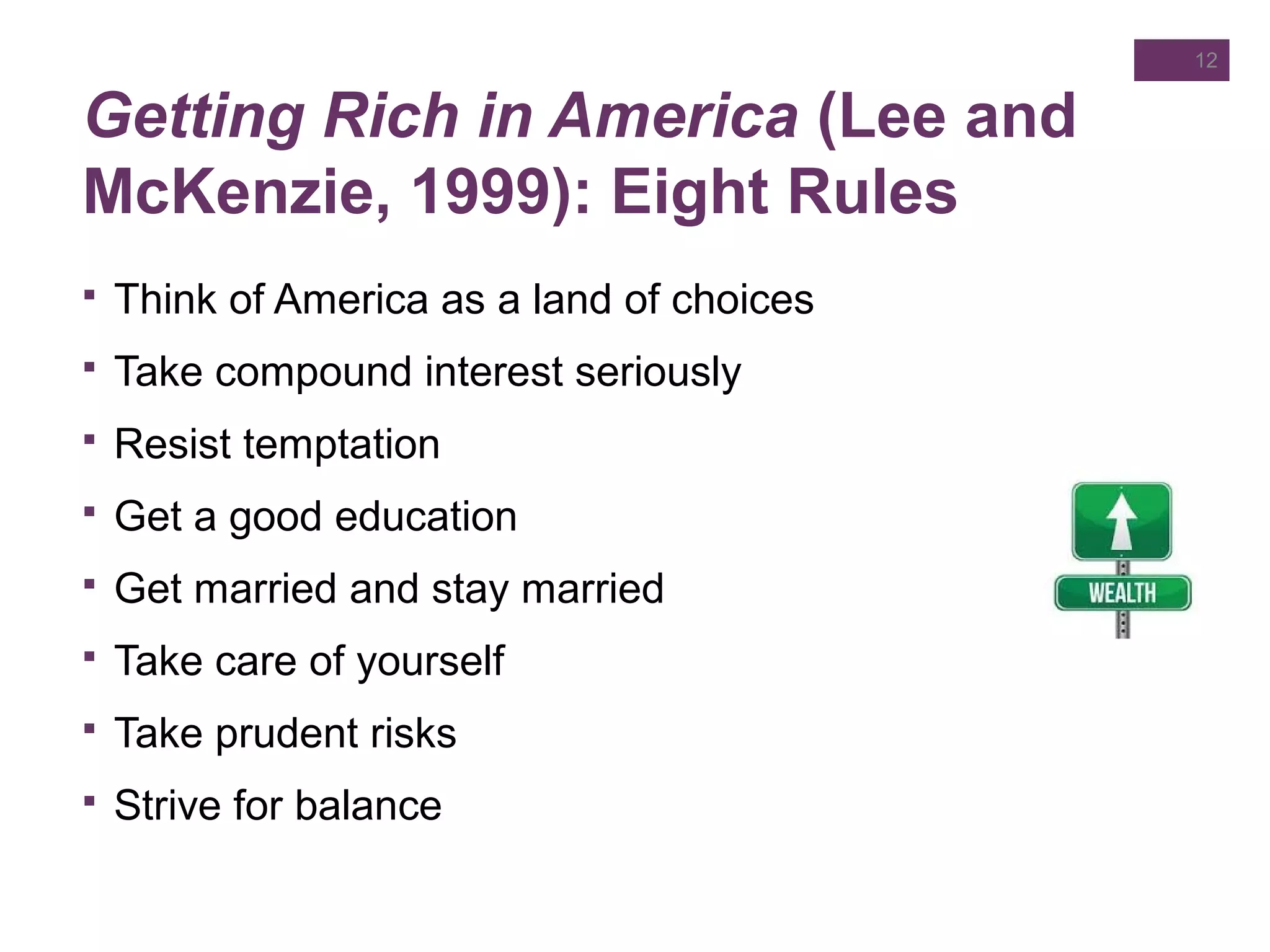 Getting Rich in America (Lee and
McKenzie, 1999): Eight Rules
12
 Think of America as a land of choices
 Take compound interest seriously
 Resist temptation
 Get a good education
 Get married and stay married
 Take care of yourself
 Take prudent risks
 Strive for balance
 