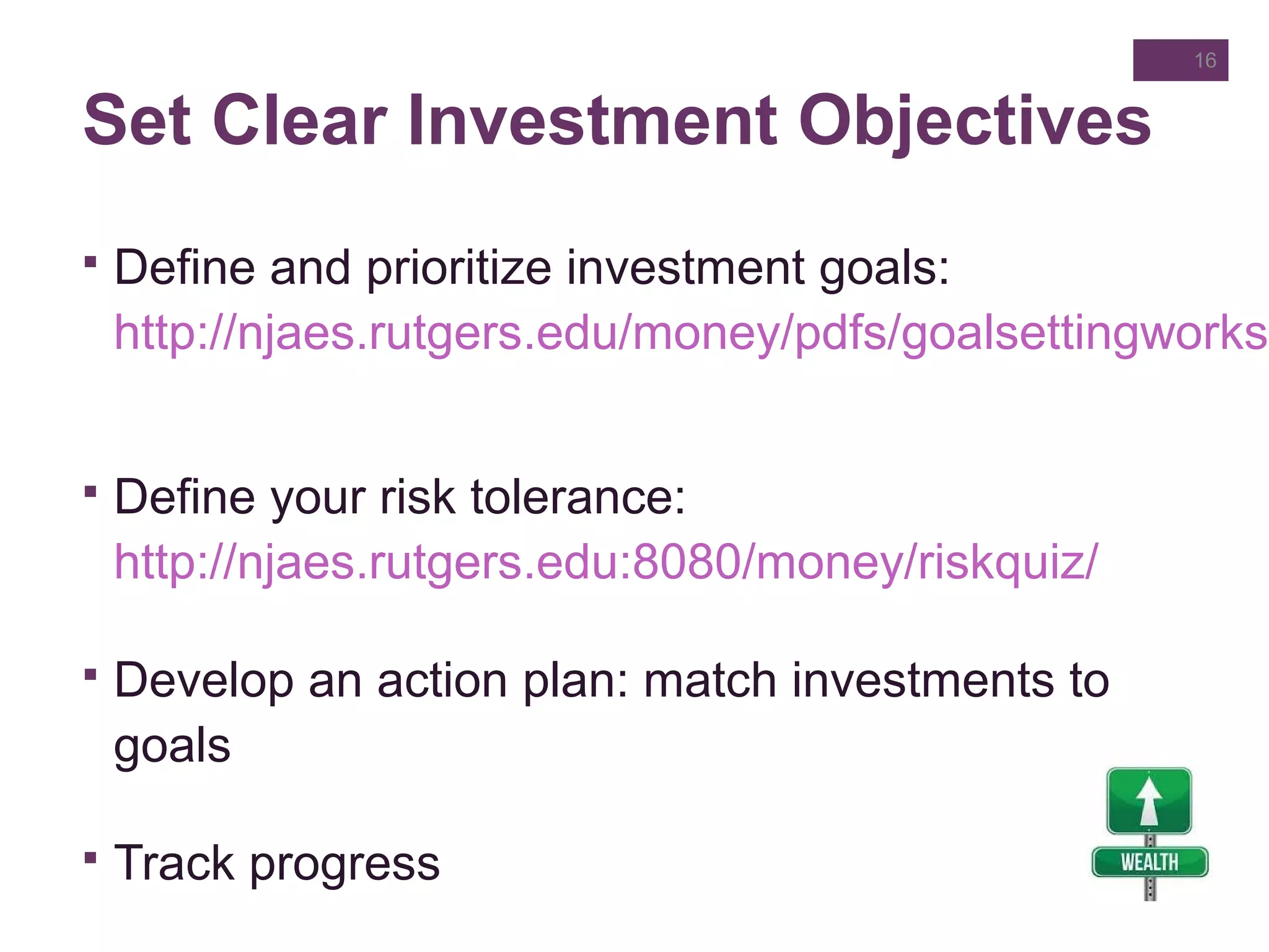 Set Clear Investment Objectives
16
 Define and prioritize investment goals:
http://njaes.rutgers.edu/money/pdfs/goalsettingworksh
 Define your risk tolerance:
http://njaes.rutgers.edu:8080/money/riskquiz/
 Develop an action plan: match investments to
goals
 Track progress
 