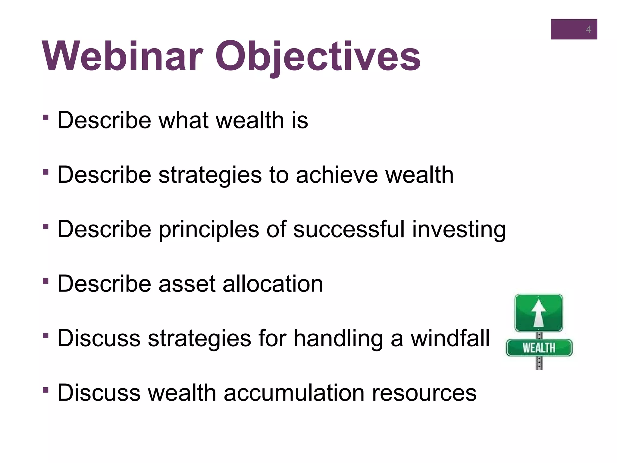 Webinar Objectives
4
 Describe what wealth is
 Describe strategies to achieve wealth
 Describe principles of successful investing
 Describe asset allocation
 Discuss strategies for handling a windfall
 Discuss wealth accumulation resources
 