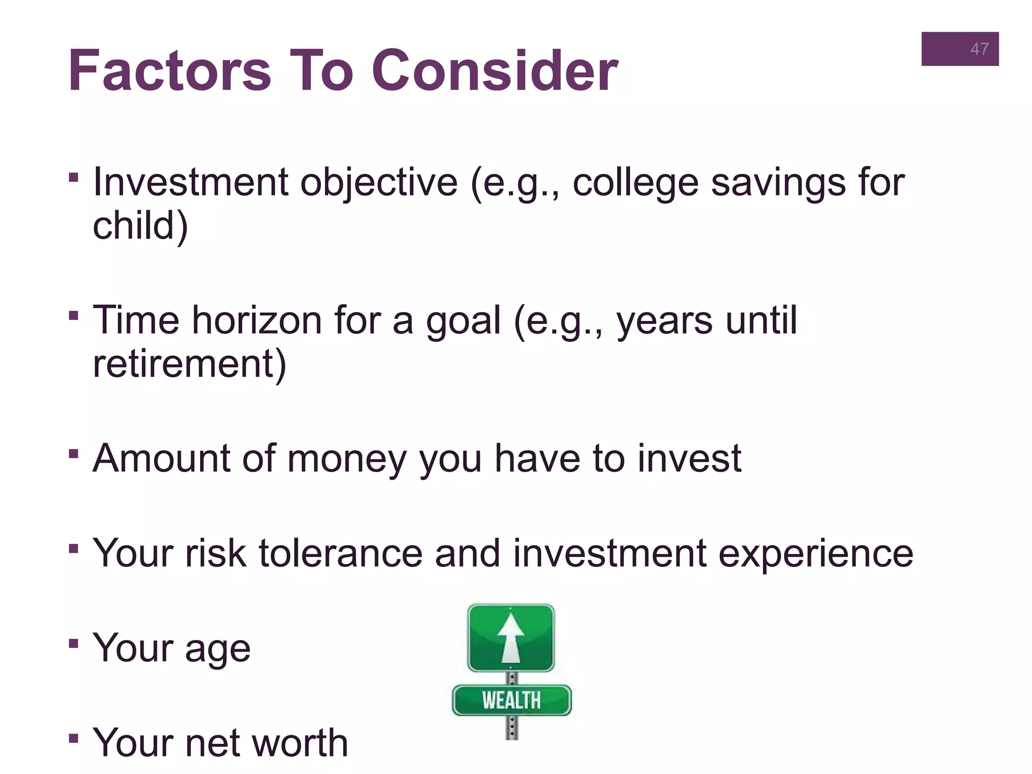 Factors To Consider
 Investment objective (e.g., college savings for
child)
 Time horizon for a goal (e.g., years until
retirement)
 Amount of money you have to invest
 Your risk tolerance and investment experience
 Your age
 Your net worth
47
 