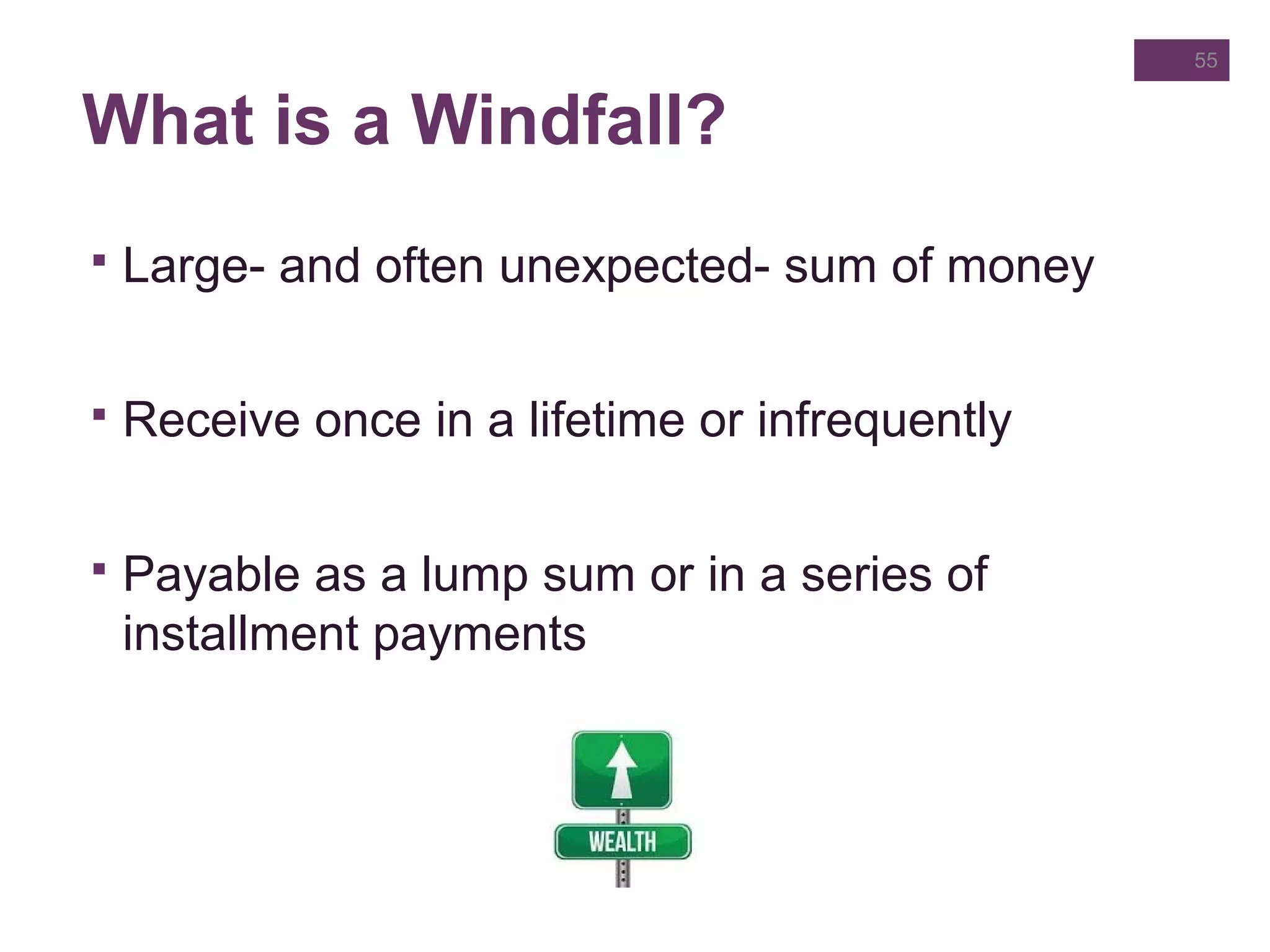What is a Windfall?
 Large- and often unexpected- sum of money
 Receive once in a lifetime or infrequently
 Payable as a lump sum or in a series of
installment payments
55
 