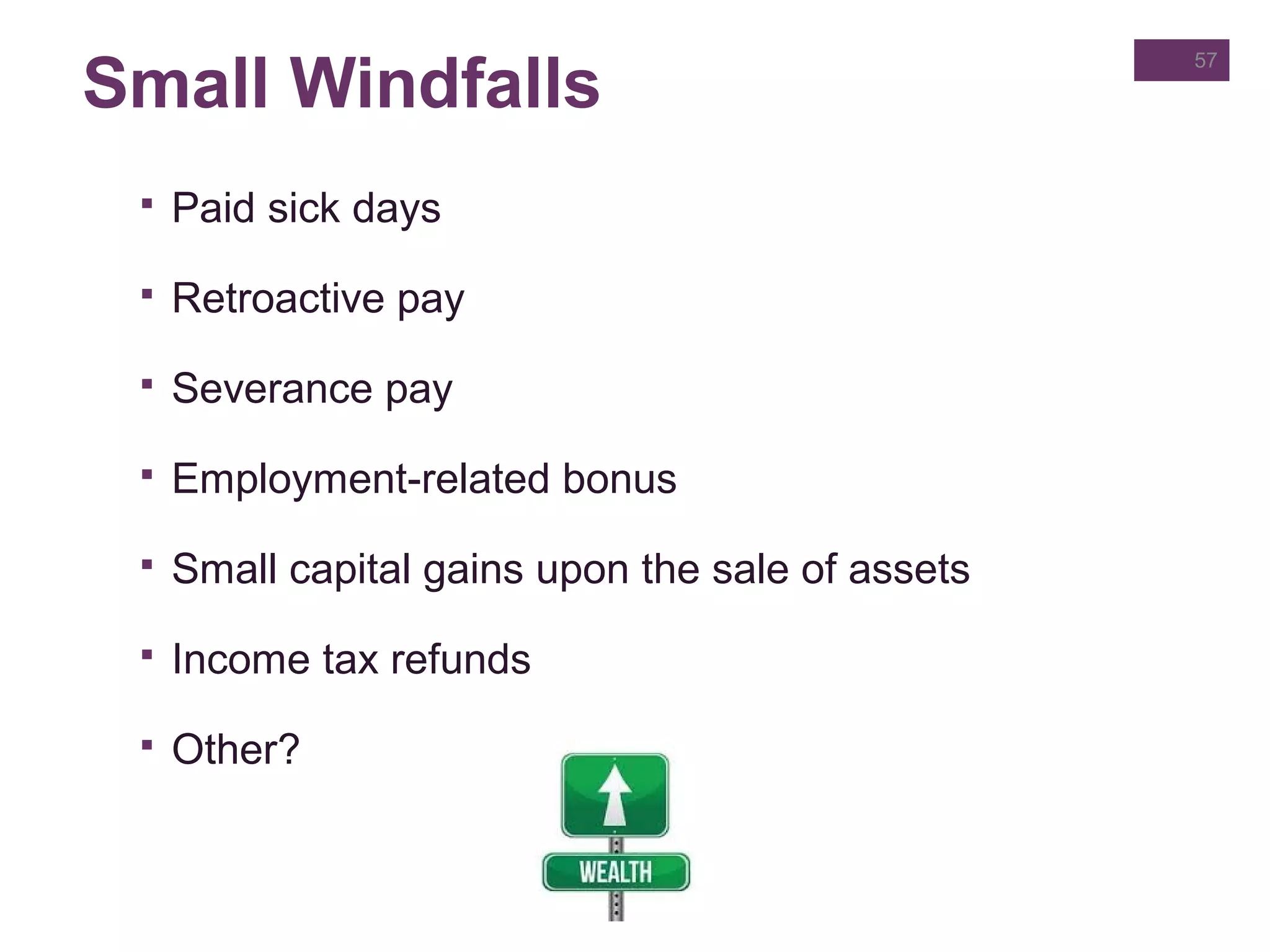 Small Windfalls
 Paid sick days
 Retroactive pay
 Severance pay
 Employment-related bonus
 Small capital gains upon the sale of assets
 Income tax refunds
 Other?
57
 