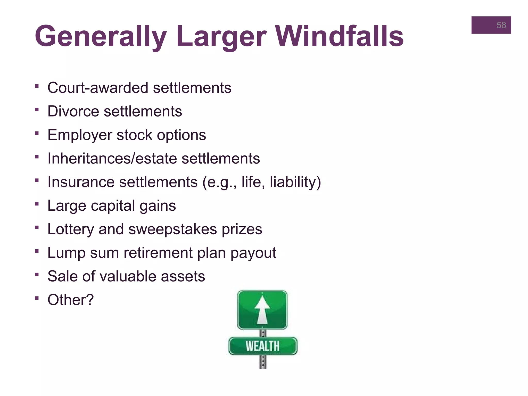 Generally Larger Windfalls
 Court-awarded settlements
 Divorce settlements
 Employer stock options
 Inheritances/estate settlements
 Insurance settlements (e.g., life, liability)
 Large capital gains
 Lottery and sweepstakes prizes
 Lump sum retirement plan payout
 Sale of valuable assets
 Other?
58
 