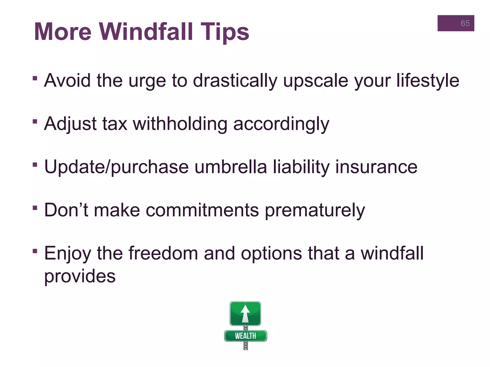 More Windfall Tips
 Avoid the urge to drastically upscale your lifestyle
 Adjust tax withholding accordingly
 Update/purchase umbrella liability insurance
 Don’t make commitments prematurely
 Enjoy the freedom and options that a windfall
provides
65
 