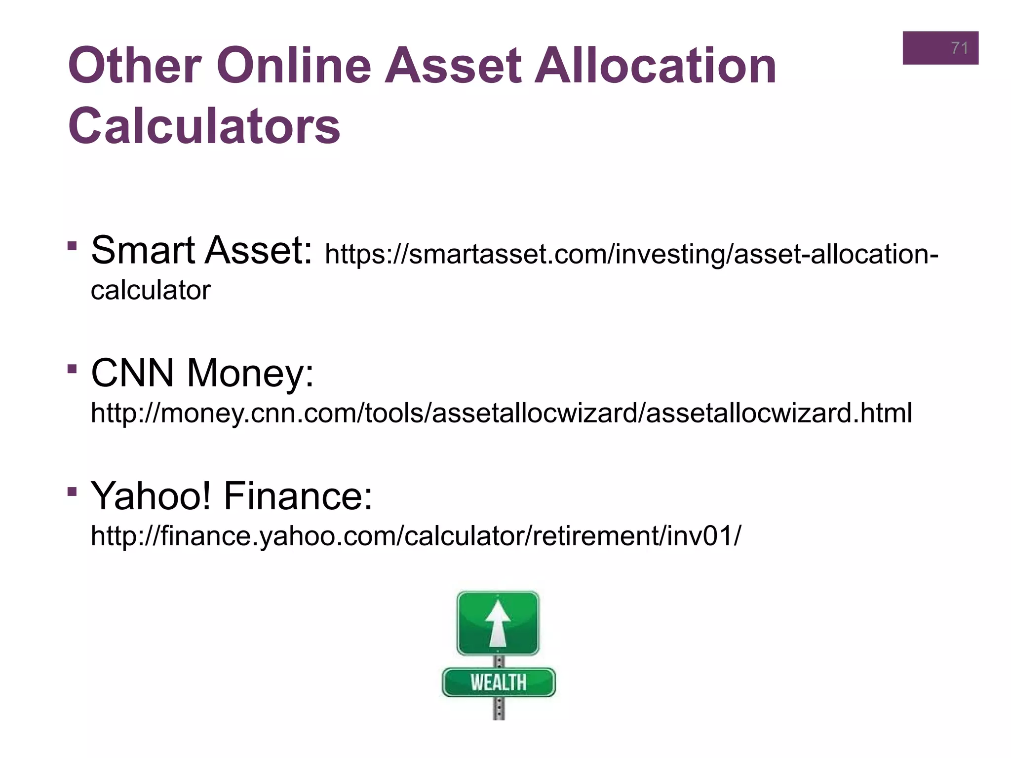 Other Online Asset Allocation
Calculators
 Smart Asset: https://smartasset.com/investing/asset-allocation-
calculator
 CNN Money:
http://money.cnn.com/tools/assetallocwizard/assetallocwizard.html
 Yahoo! Finance:
http://finance.yahoo.com/calculator/retirement/inv01/
71
 