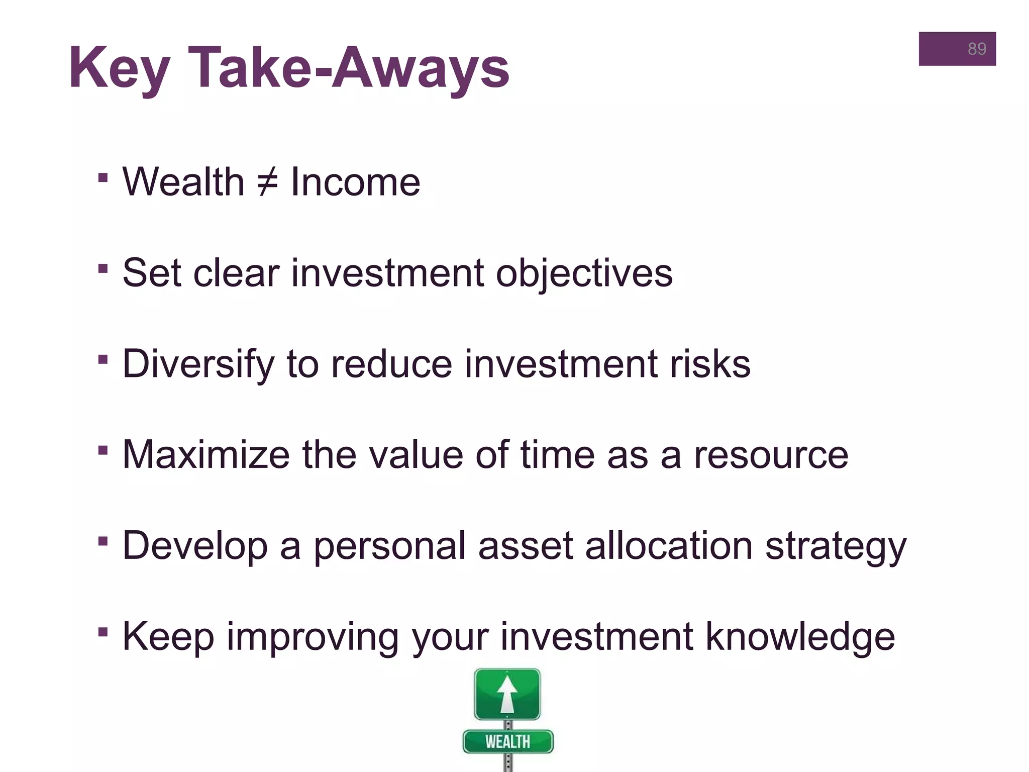 Key Take-Aways
 Wealth ≠ Income
 Set clear investment objectives
 Diversify to reduce investment risks
 Maximize the value of time as a resource
 Develop a personal asset allocation strategy
 Keep improving your investment knowledge
89
 