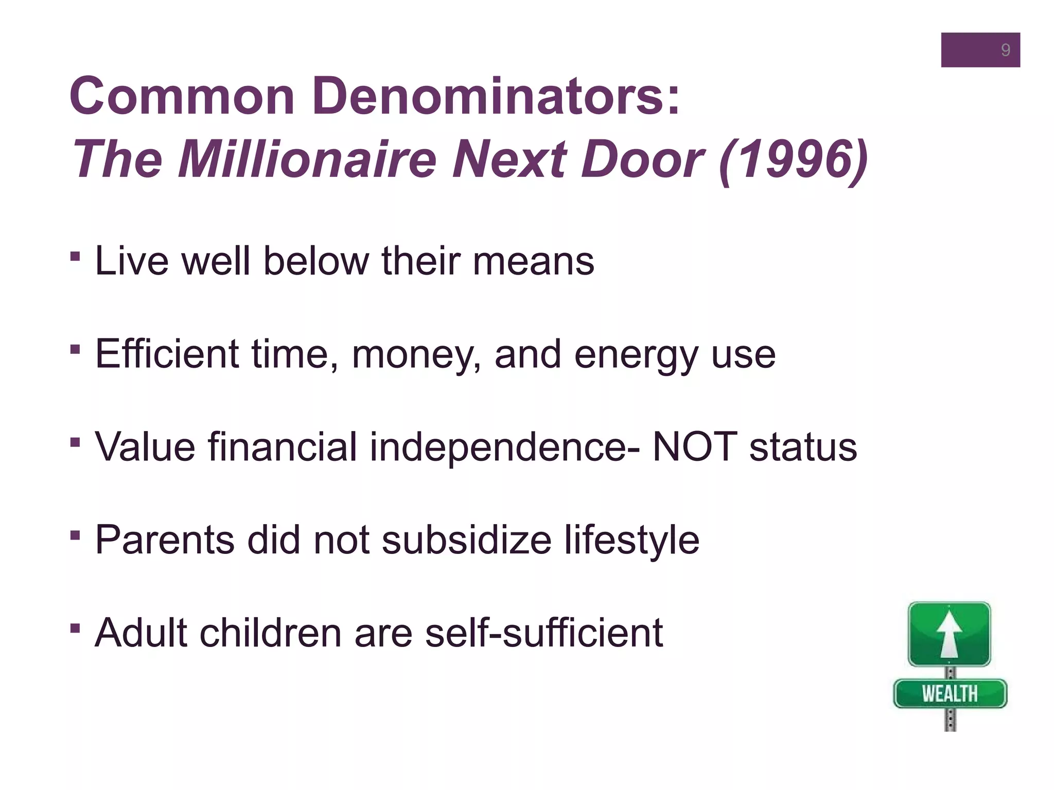Common Denominators:
The Millionaire Next Door (1996)
9
 Live well below their means
 Efficient time, money, and energy use
 Value financial independence- NOT status
 Parents did not subsidize lifestyle
 Adult children are self-sufficient
 