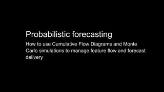 How to use Cumulative Flow Diagrams and Monte
Carlo simulations to manage feature flow and forecast
delivery
Probabilistic forecasting
 