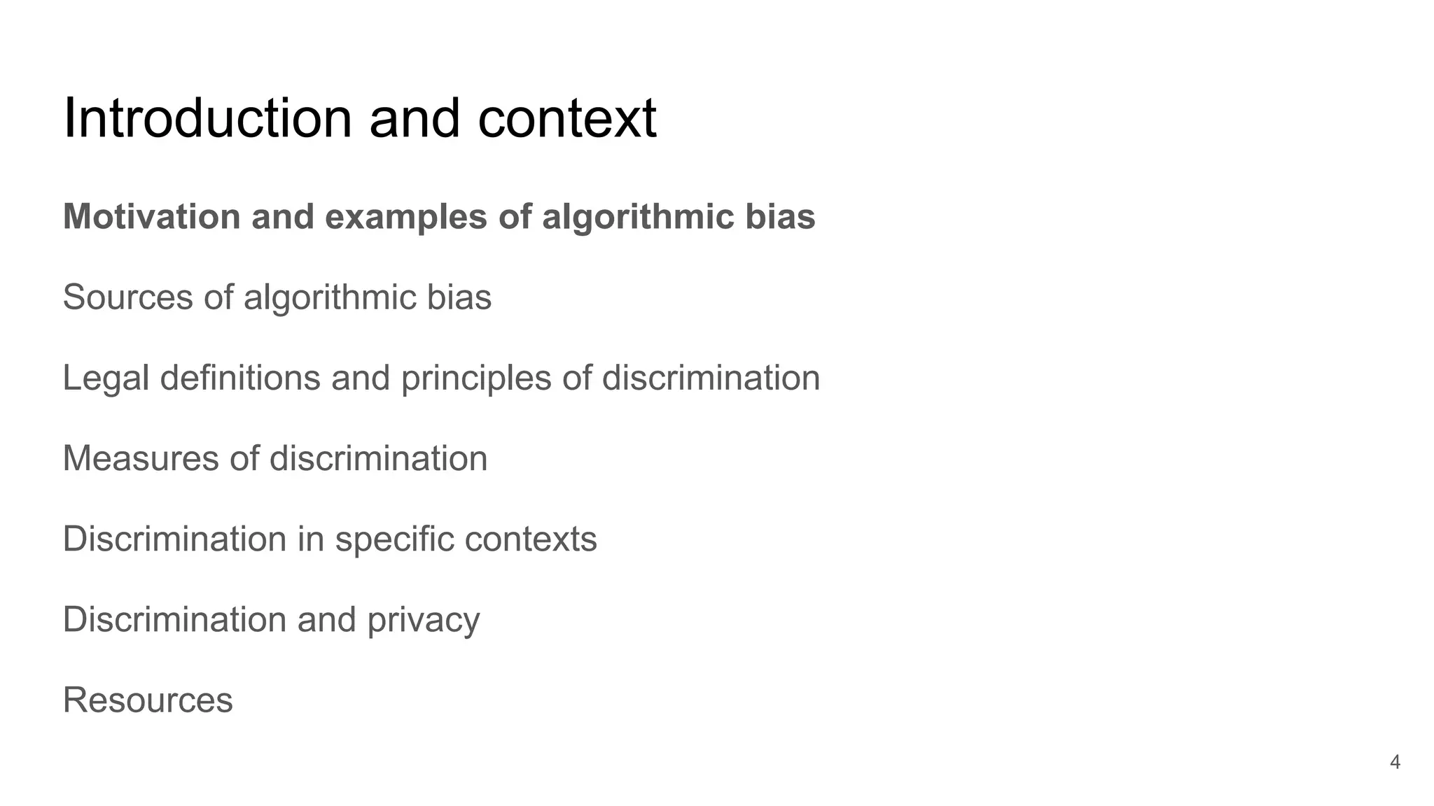 Introduction and context
Motivation and examples of algorithmic bias
Sources of algorithmic bias
Legal definitions and principles of discrimination
Measures of discrimination
Discrimination in specific contexts
Discrimination and privacy
Resources
4
 
